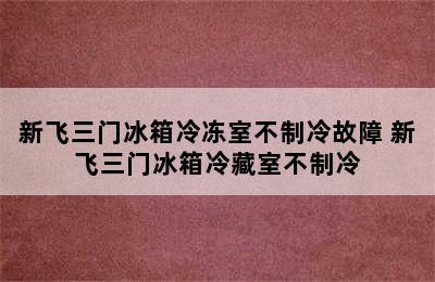 新飞三门冰箱冷冻室不制冷故障 新飞三门冰箱冷藏室不制冷